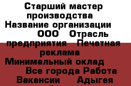 Старший мастер производства › Название организации ­ Gorod, ООО › Отрасль предприятия ­ Печатная реклама › Минимальный оклад ­ 30 000 - Все города Работа » Вакансии   . Адыгея респ.,Адыгейск г.